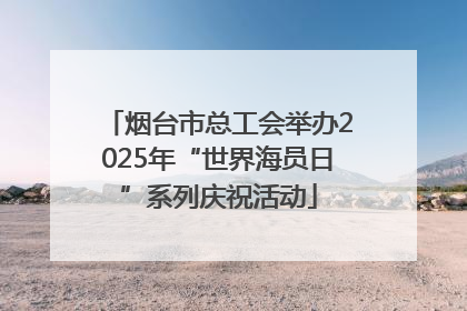 烟台市总工会举办2025年“世界海员日”系列庆祝活动