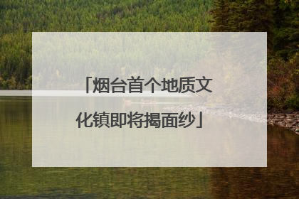 烟台首个地质文化镇即将揭面纱