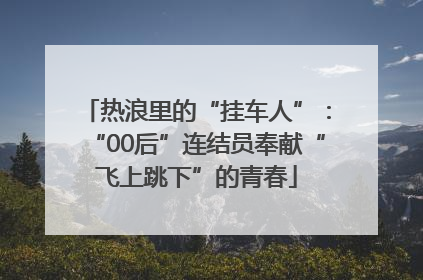 热浪里的“挂车人”：“00后”连结员奉献“飞上跳下”的青春