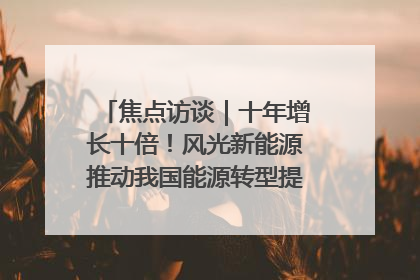 焦点访谈｜十年增长十倍！风光新能源推动我国能源转型提质焕“新”