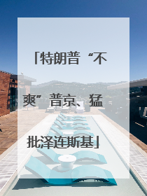特朗普“不爽”普京、猛批泽连斯基