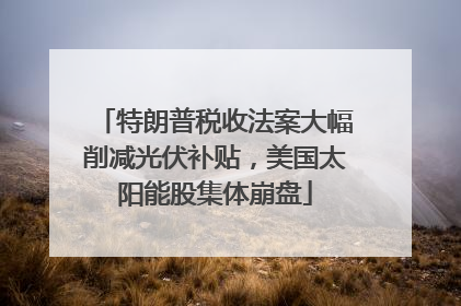 特朗普税收法案大幅削减光伏补贴，美国太阳能股集体崩盘