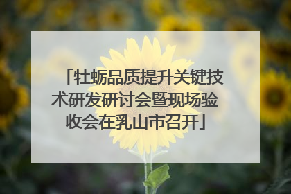 牡蛎品质提升关键技术研发研讨会暨现场验收会在乳山市召开