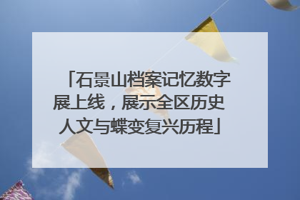 石景山档案记忆数字展上线，展示全区历史人文与蝶变复兴历程