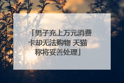 男子充上万元消费卡却无法购物 天猫称将妥善处理