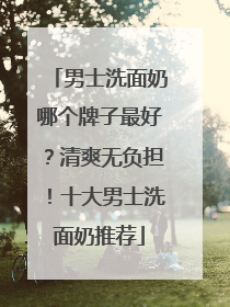 男士洗面奶哪个牌子最好？清爽无负担！十大男士洗面奶推荐
