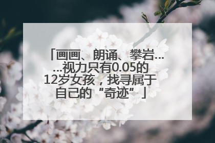 画画、朗诵、攀岩……视力只有0.05的12岁女孩，找寻属于自己的“奇迹”