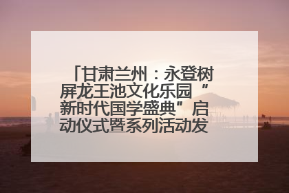 甘肃兰州：永登树屏龙王池文化乐园“新时代国学盛典”启动仪式暨系列活动发布会成功举办