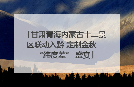 甘肃青海内蒙古十二景区联动入黔 定制金秋 “纬度差” 盛宴
