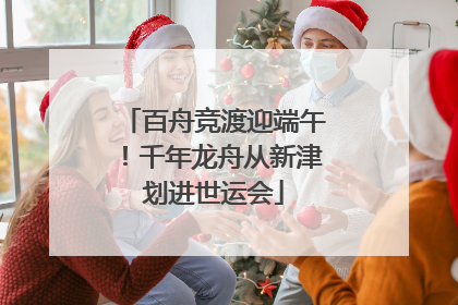 百舟竞渡迎端午！千年龙舟从新津划进世运会