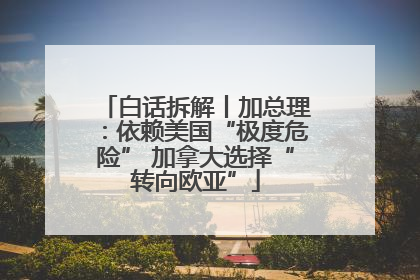 白话拆解丨加总理：依赖美国“极度危险” 加拿大选择“转向欧亚”