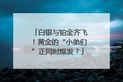 白银与铂金齐飞！黄金的“小弟们”正同时爆发？