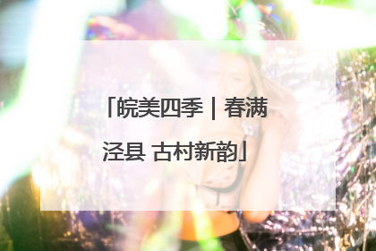 皖美四季｜春满泾县 古村新韵