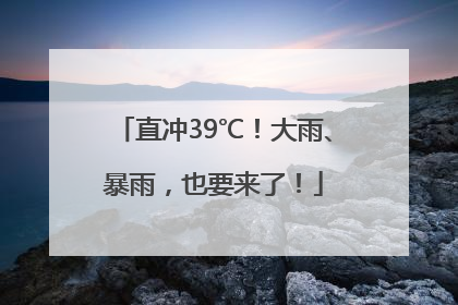 直冲39℃！大雨、暴雨，也要来了！