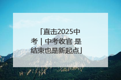 直击2025中考｜中考收官 是结束也是新起点