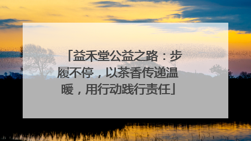 益禾堂公益之路：步履不停，以茶香传递温暖，用行动践行责任