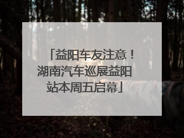 益阳车友注意！湖南汽车巡展益阳站本周五启幕
