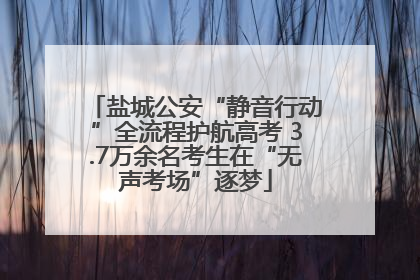 盐城公安“静音行动”全流程护航高考 3.7万余名考生在“无声考场”逐梦