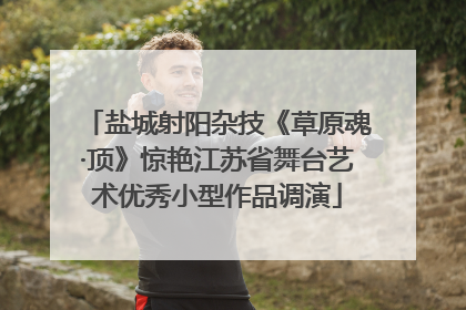 盐城射阳杂技《草原魂·顶》惊艳江苏省舞台艺术优秀小型作品调演
