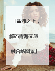 盐湖之上，解码青海文旅融合新图景