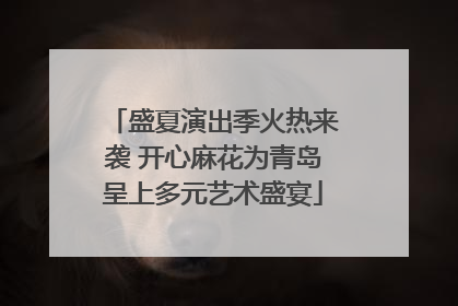 盛夏演出季火热来袭 开心麻花为青岛呈上多元艺术盛宴