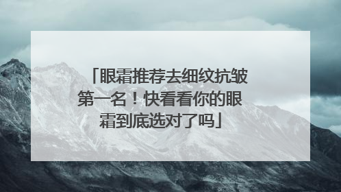 眼霜推荐去细纹抗皱第一名！快看看你的眼霜到底选对了吗