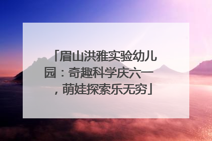 眉山洪雅实验幼儿园：奇趣科学庆六一，萌娃探索乐无穷
