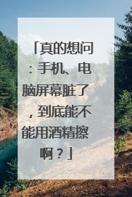 真的想问：手机、电脑屏幕脏了，到底能不能用酒精擦啊？