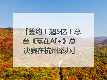 签约！超5亿！总台《赢在AI+》总决赛在杭州举办