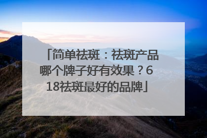 简单祛斑：祛斑产品哪个牌子好有效果？618祛斑最好的品牌