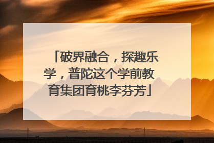 破界融合，探趣乐学，普陀这个学前教育集团育桃李芬芳