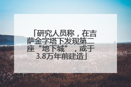 研究人员称，在吉萨金字塔下发现第二座“地下城”，或于3.8万年前建造