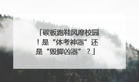 碳板跑鞋风靡校园！是“体考神器”还是“毁脚凶器”？
