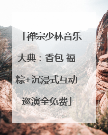 禅宗少林音乐大典：香包 福粽+沉浸式互动巡演全免费