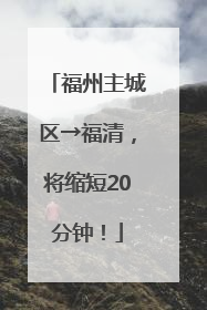 福州主城区→福清，将缩短20分钟！