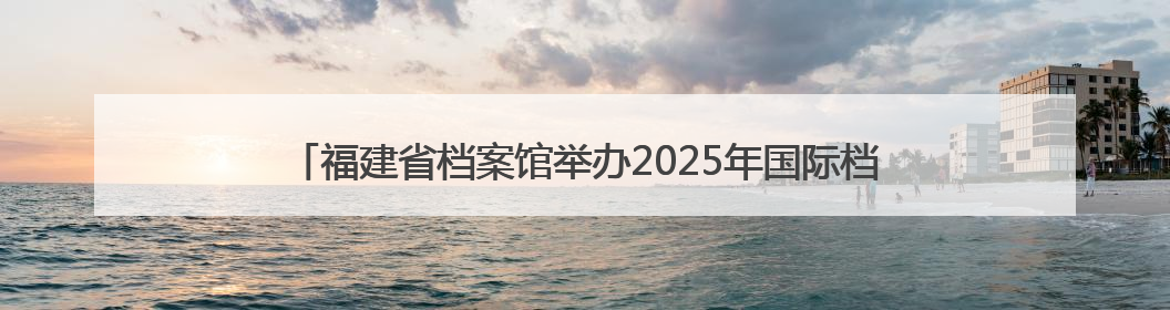 福建省档案馆举办2025年国际档案日系列宣传活动 台湾义勇队档案入选第六批《中国档案文献遗产名录》