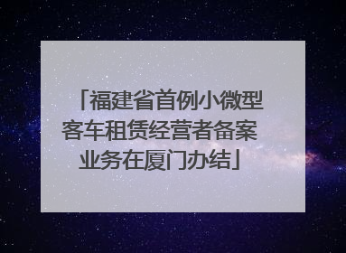 福建省首例小微型客车租赁经营者备案业务在厦门办结