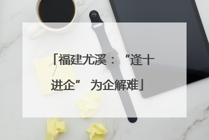 福建尤溪：“逢十进企” 为企解难