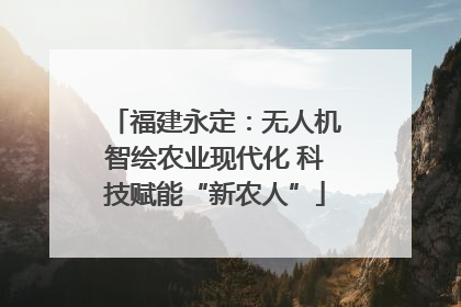 福建永定：无人机智绘农业现代化 科技赋能“新农人”