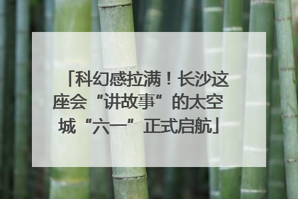 科幻感拉满！长沙这座会“讲故事”的太空城“六一”正式启航