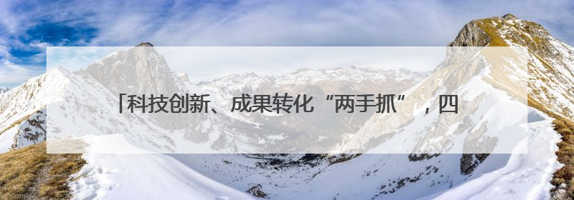 科技创新、成果转化“两手抓”，四川产业发展按下“快进键”丨牢记嘱托 奋力打造两高地两基地一屏障