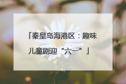 秦皇岛海港区：趣味儿童剧迎“六一”