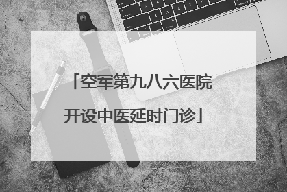 空军第九八六医院开设中医延时门诊