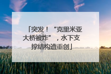 突发！“克里米亚大桥被炸”，水下支撑结构遭重创