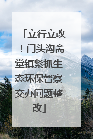 立行立改！门头沟斋堂镇紧抓生态环保督察交办问题整改