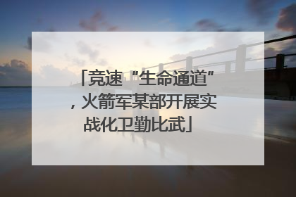竞速“生命通道”，火箭军某部开展实战化卫勤比武