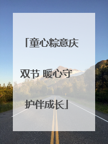 童心粽意庆双节 暖心守护伴成长