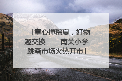 童心撞粽夏，好物趣交换——南关小学跳蚤市场火热开市