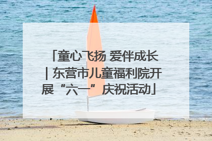 童心飞扬 爱伴成长｜东营市儿童福利院开展“六一”庆祝活动