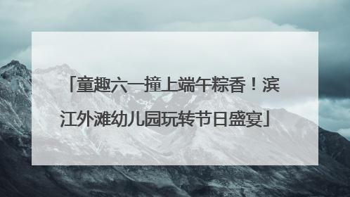 童趣六一撞上端午粽香！滨江外滩幼儿园玩转节日盛宴